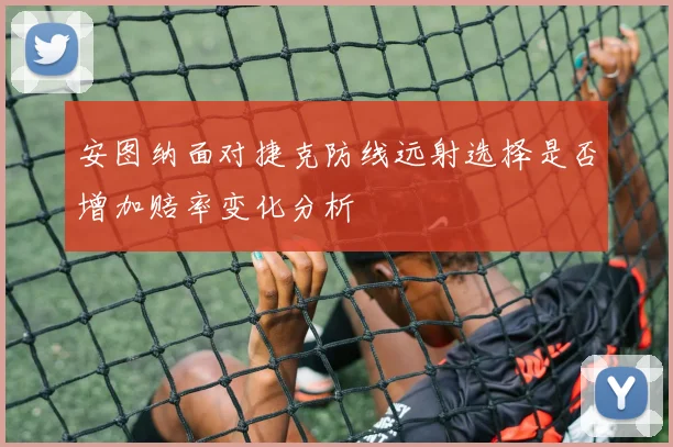 安图纳面对捷克防线远射选择是否增加赔率变化分析