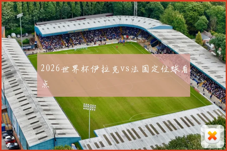 2026世界杯伊拉克vs法国定位球看点