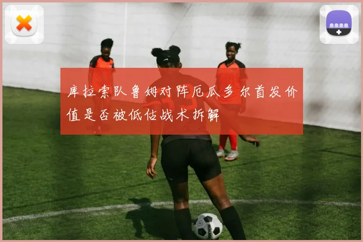 库拉索队鲁姆对阵厄瓜多尔首发价值是否被低估战术拆解