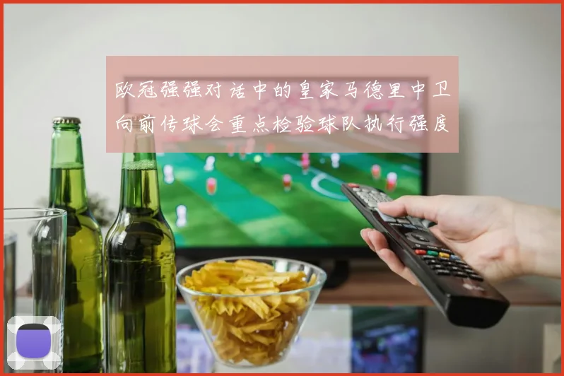 欧冠强强对话中的皇家马德里中卫向前传球会重点检验球队执行强度