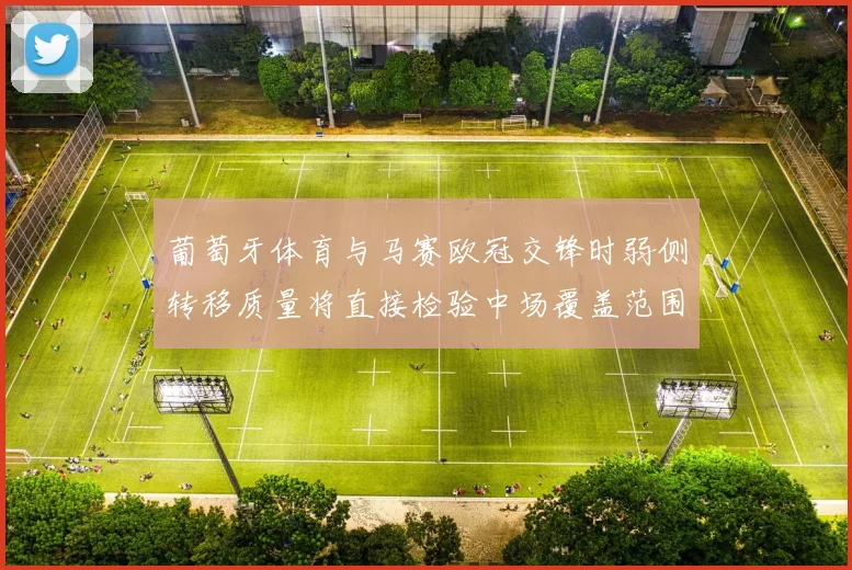 葡萄牙体育与马赛欧冠交锋时弱侧转移质量将直接检验中场覆盖范围