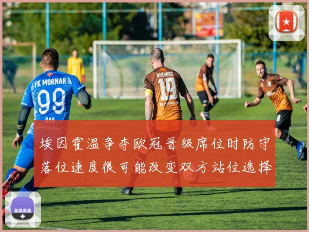 埃因霍温争夺欧冠晋级席位时防守落位速度很可能改变双方站位选择
