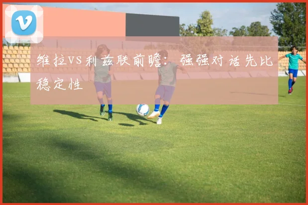 维拉vs利兹联前瞻：强强对话先比稳定性