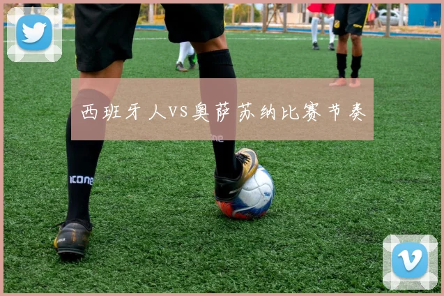 西班牙人vs奥萨苏纳比赛节奏