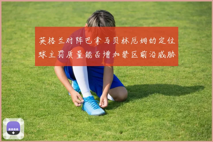 英格兰对阵巴拿马贝林厄姆的定位球主罚质量能否增加禁区前沿威胁