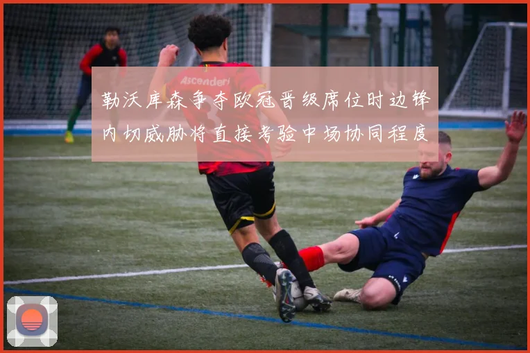 勒沃库森争夺欧冠晋级席位时边锋内切威胁将直接考验中场协同程度