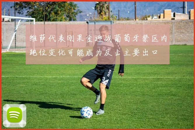 维萨代表刚果金迎战葡萄牙禁区内跑位变化可能成为反击主要出口