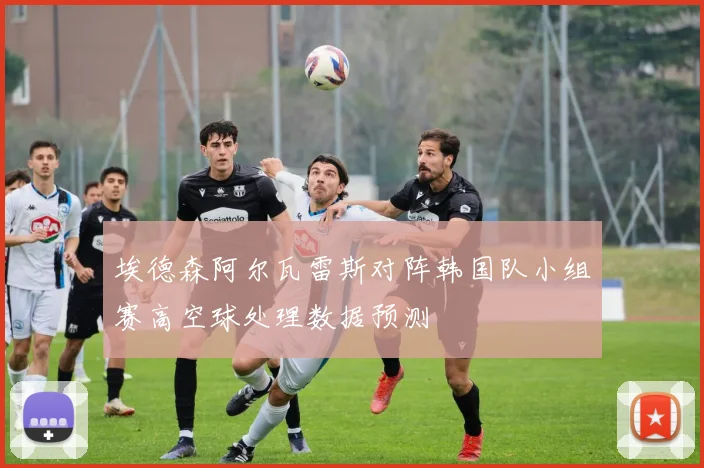 埃德森阿尔瓦雷斯对阵韩国队小组赛高空球处理数据预测