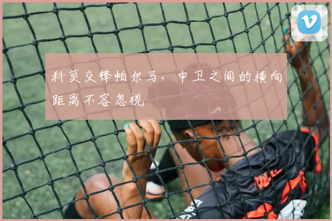 科莫交锋帕尔马，中卫之间的横向距离不容忽视