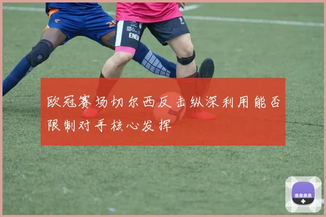 欧冠赛场切尔西反击纵深利用能否限制对手核心发挥