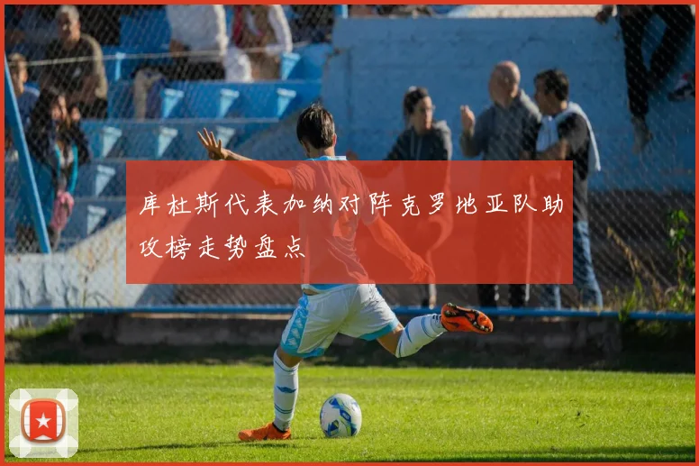 库杜斯代表加纳对阵克罗地亚队助攻榜走势盘点