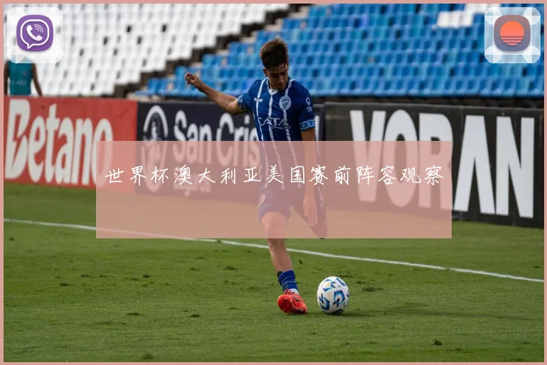 世界杯澳大利亚美国赛前阵容观察