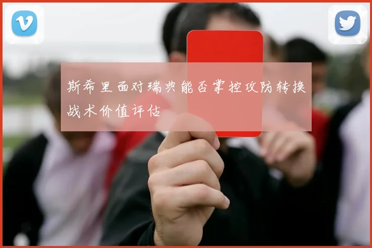 斯希里面对瑞典能否掌控攻防转换战术价值评估