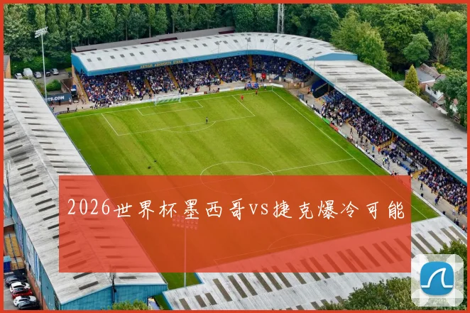 2026世界杯墨西哥vs捷克爆冷可能