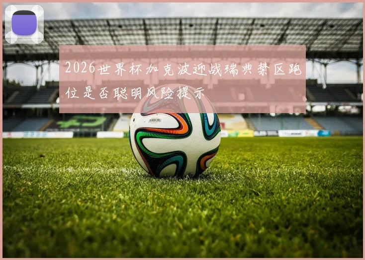 2026世界杯加克波迎战瑞典禁区跑位是否聪明风险提示