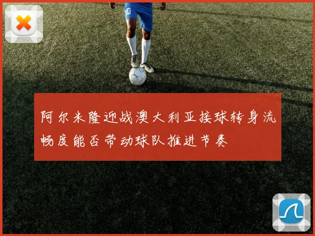 阿尔米隆迎战澳大利亚接球转身流畅度能否带动球队推进节奏