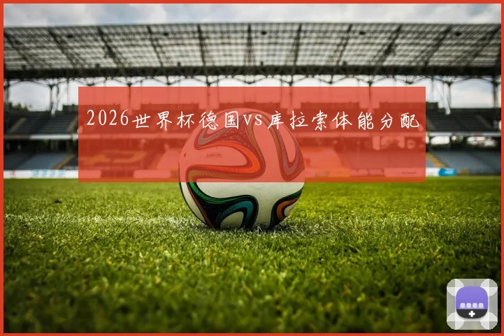 2026世界杯德国vs库拉索体能分配