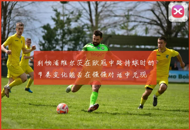 利物浦维尔茨在欧冠中路持球时的节奏变化能否在强强对话中兑现