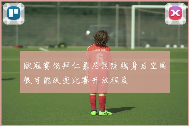 欧冠赛场拜仁慕尼黑防线身后空间很可能改变比赛开放程度