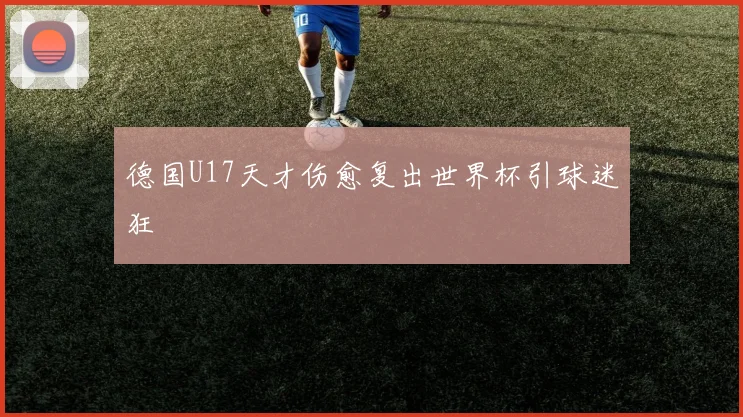 德国U17天才伤愈复出世界杯引球迷狂