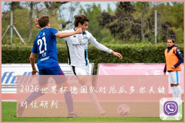 2026世界杯德国队对厄瓜多尔关键对位研判