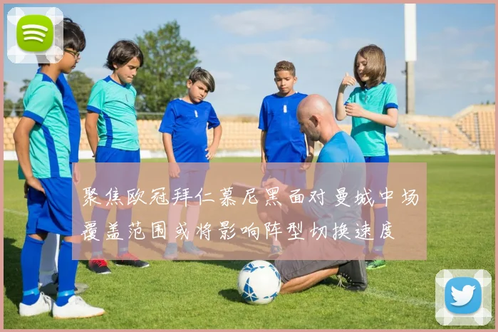 聚焦欧冠拜仁慕尼黑面对曼城中场覆盖范围或将影响阵型切换速度