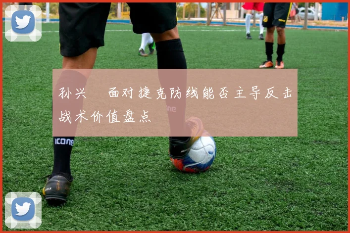 孙兴慜面对捷克防线能否主导反击战术价值盘点