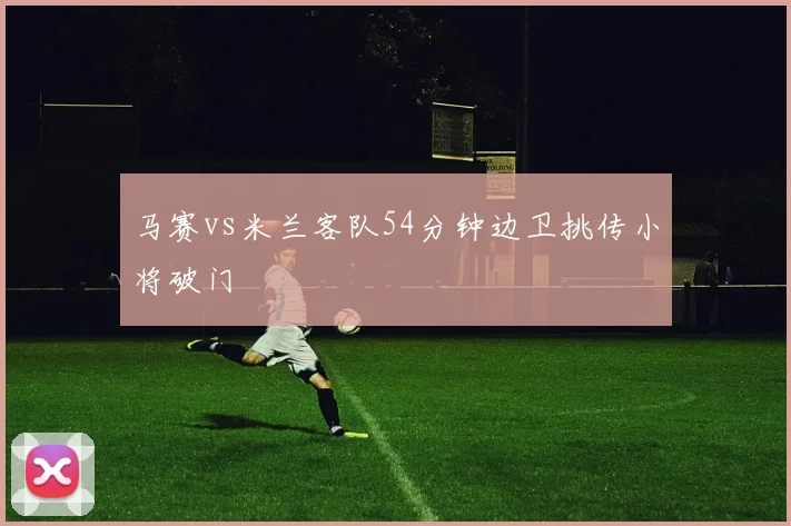 马赛vs米兰客队54分钟边卫挑传小将破门