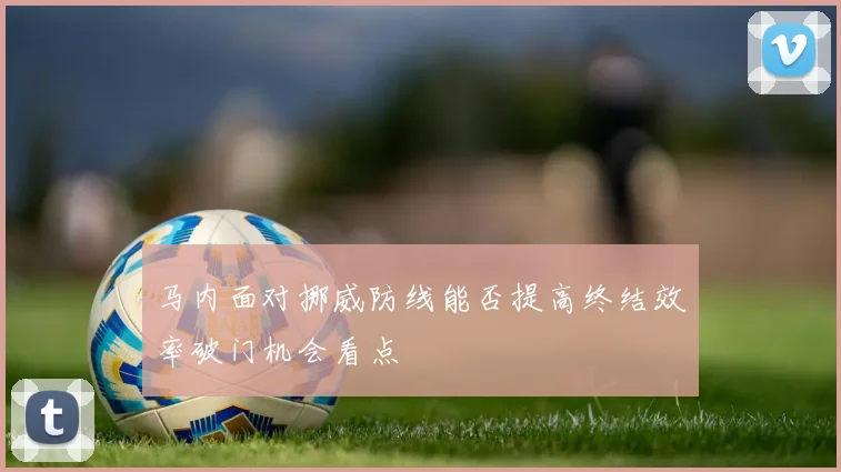 马内面对挪威防线能否提高终结效率破门机会看点