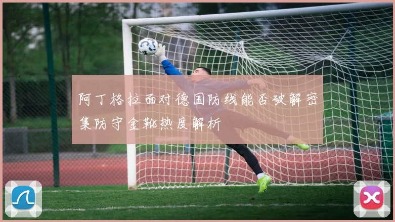 阿丁格拉面对德国防线能否破解密集防守金靴热度解析