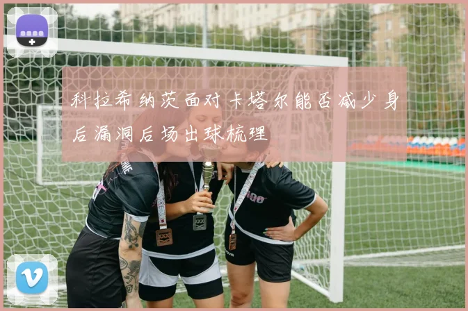 科拉希纳茨面对卡塔尔能否减少身后漏洞后场出球梳理