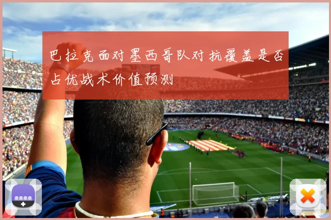 巴拉克面对墨西哥队对抗覆盖是否占优战术价值预测