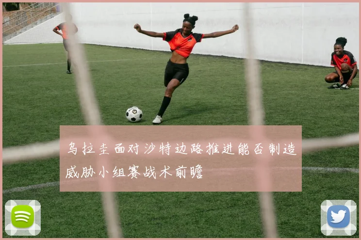 乌拉圭面对沙特边路推进能否制造威胁小组赛战术前瞻