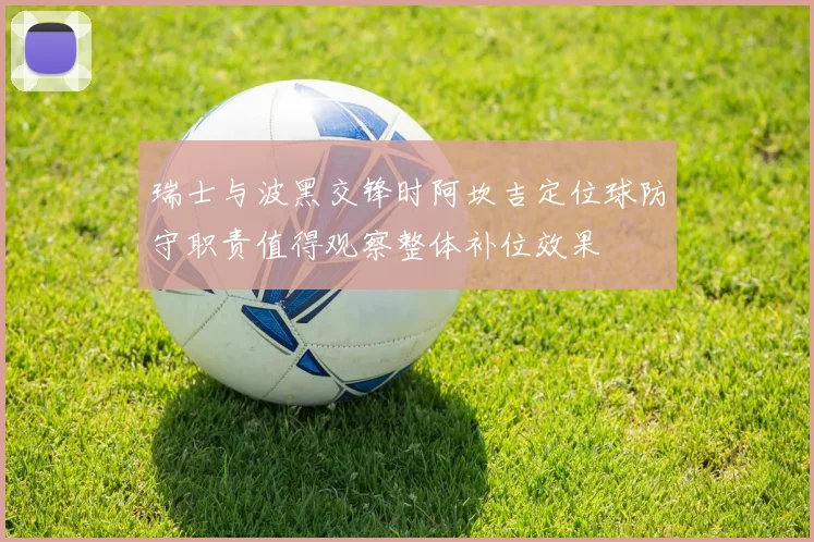 瑞士与波黑交锋时阿坎吉定位球防守职责值得观察整体补位效果