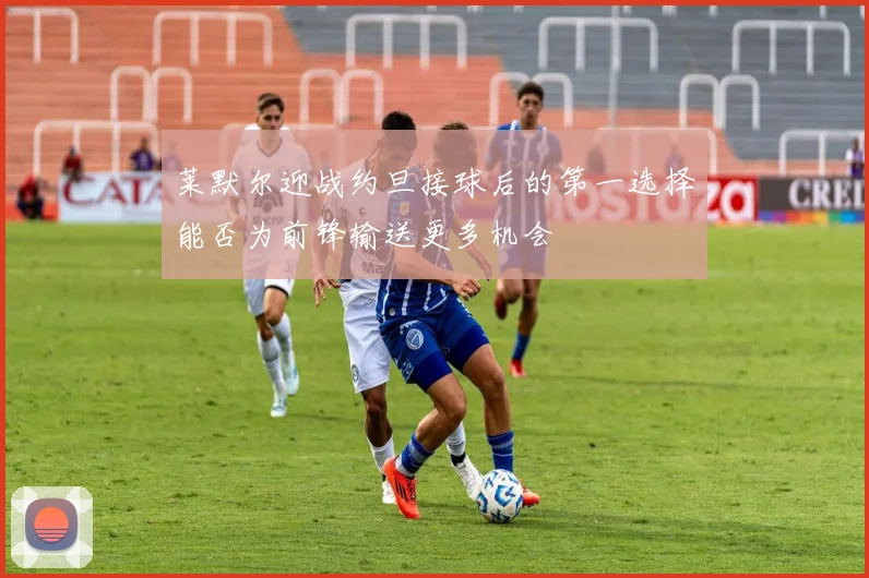 莱默尔迎战约旦接球后的第一选择能否为前锋输送更多机会