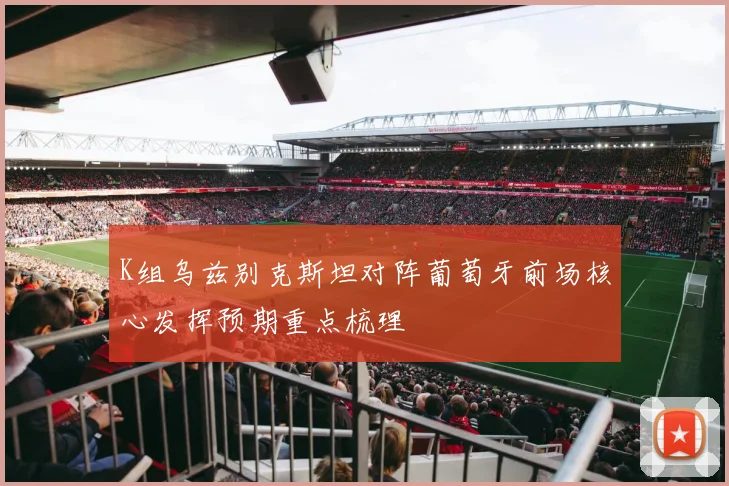 K组乌兹别克斯坦对阵葡萄牙前场核心发挥预期重点梳理