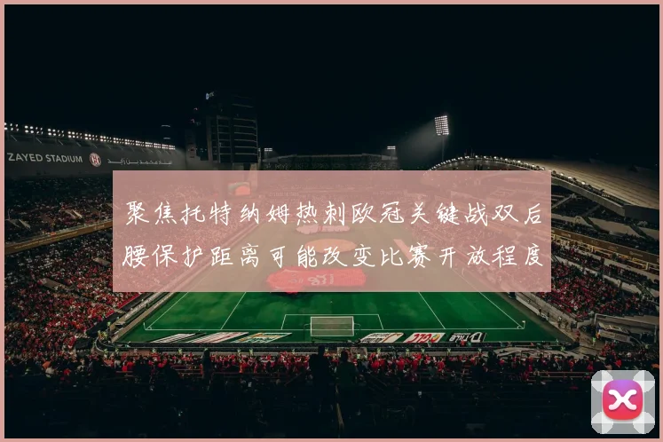 聚焦托特纳姆热刺欧冠关键战双后腰保护距离可能改变比赛开放程度