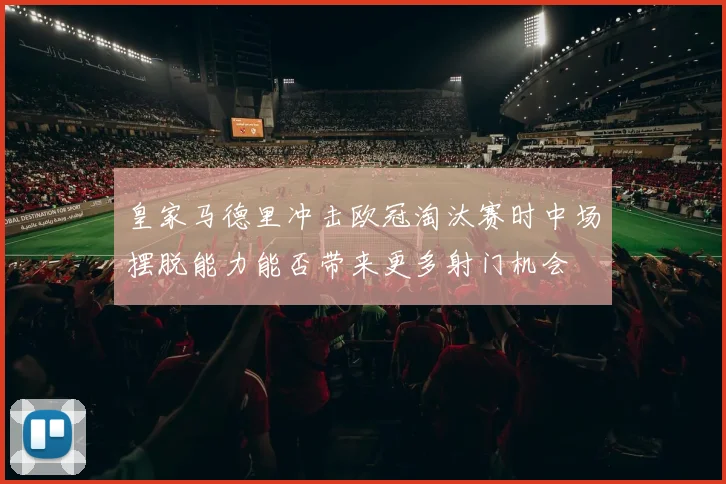 皇家马德里冲击欧冠淘汰赛时中场摆脱能力能否带来更多射门机会