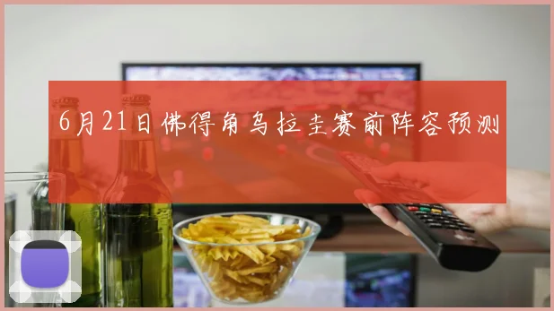 6月21日佛得角乌拉圭赛前阵容预测