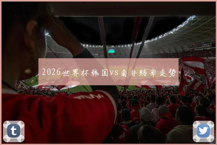 2026世界杯韩国vs南非赔率走势