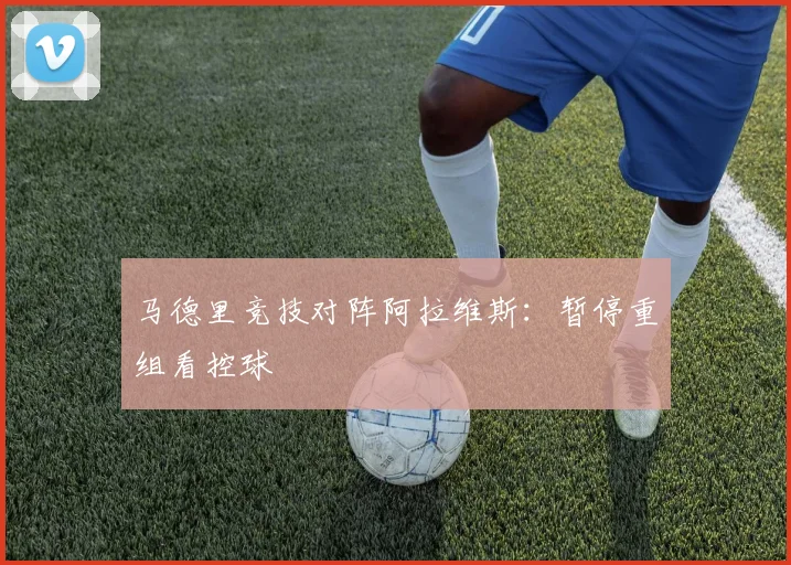 马德里竞技对阵阿拉维斯：暂停重组看控球