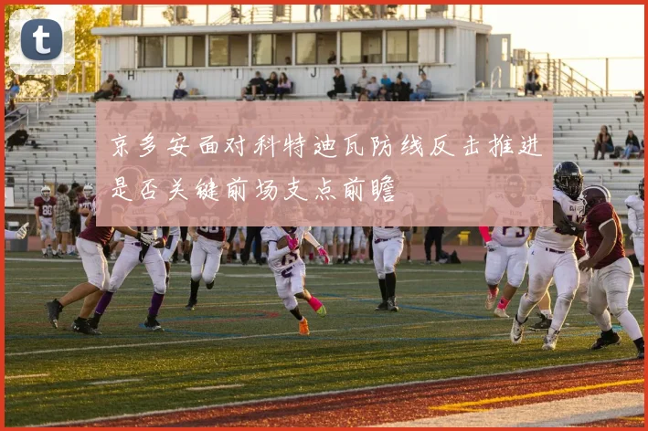 京多安面对科特迪瓦防线反击推进是否关键前场支点前瞻