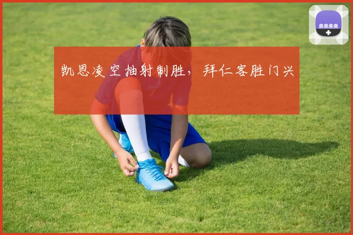凯恩凌空抽射制胜,拜仁客胜门兴