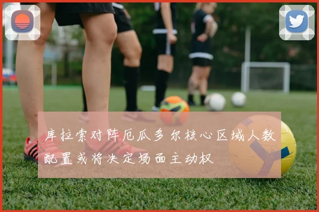 库拉索对阵厄瓜多尔核心区域人数配置或将决定场面主动权