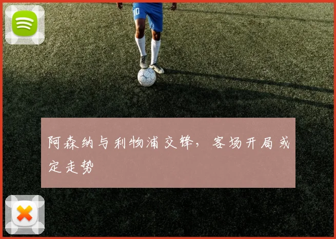 阿森纳与利物浦交锋，客场开局或定走势