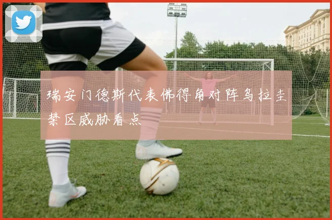 瑞安门德斯代表佛得角对阵乌拉圭禁区威胁看点