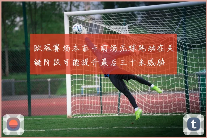 欧冠赛场本菲卡前场无球跑动在关键阶段可能提升最后三十米威胁