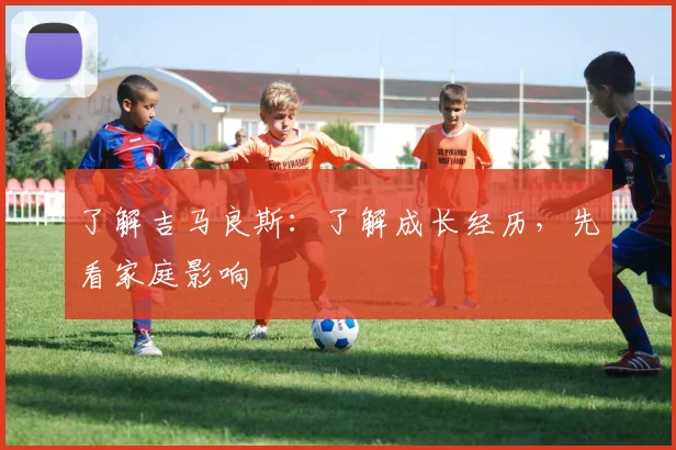 了解吉马良斯:了解成长经历,先看家庭影响