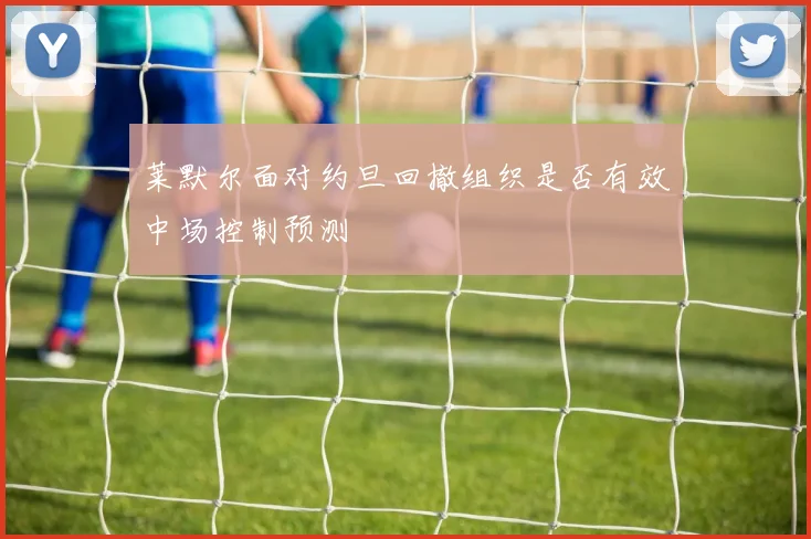 莱默尔面对约旦回撤组织是否有效中场控制预测
