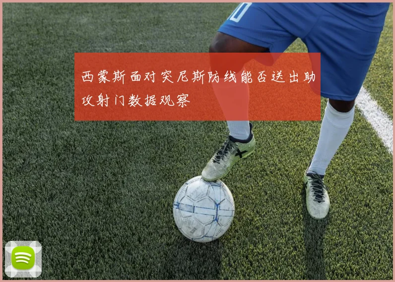 西蒙斯面对突尼斯防线能否送出助攻射门数据观察